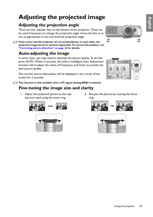 Page 25  25
  Using the projector
EnglishAdjusting the projected image
Adjusting the projection angle 
There are four adjuster feet on the bottom of the projector. These can 
be used if necessary to change the projection angle. Screw the feet in or 
out as appropriate to aim and level the projection angle.
If the screen and the projector are not perpendicular to each other, the 
projected image becomes vertical trapezoidal. To correct this problem, see 
Correcting picture distortion on page 26 for details....