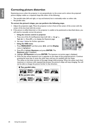 Page 2626 Using the projector  
EnglishCorrecting picture distortion
Keystoning occurs when the projector is not perpendicular to the screen and is where the projected 
picture displays visible as a trapezoid shape like either of the following:
•  Two parallel sides (left and right, or top and bottom) but is noticeably wider on either side.
•  No parallel sides.
To correct the picture’s shape, you can perform the following steps.
1. Adjust the projection angle. Move the projector to be in front of the center of...