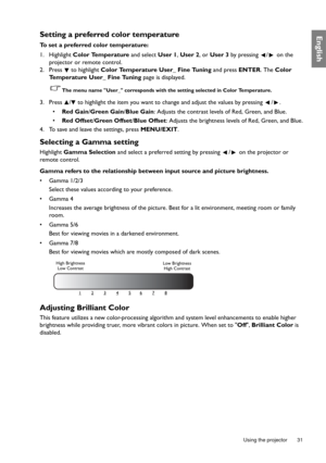 Page 31  31
  Using the projector
EnglishSetting a preferred color temperature
To set a preferred color temperature:
1. Highlight Color Temperature and select User 1, User 2, or User 3 by pressing  /  on the 
projector or remote control.
2. Press  to highlight Color Temperature User_ Fine Tuning and press ENTER. The Color 
Temperature User_ Fine Tuning page is displayed.
The menu name User_ corresponds with the setting selected in Color Temperature.
3. Press  /  to highlight the item you want to change and...