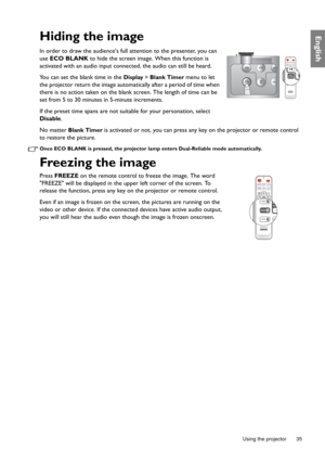 Page 35  35
  Using the projector
EnglishHiding the image
In order to draw the audiences full attention to the presenter, you can 
use ECO BLANK to hide the screen image. When this function is 
activated with an audio input connected, the audio can still be heard.
You can set the blank time in the 
Display > Blank Timer menu to let 
the projector return the image automatically after a period of time when 
there is no action taken on the blank screen. The length of time can be 
set from 5 to 30 minutes in...