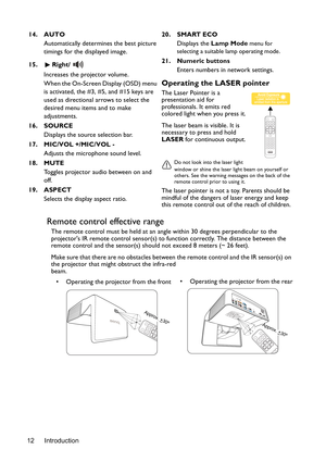 Page 12Introduction 12
Remote control effective range
The remote control must be held at an angle within 30 degrees perpendicular to the 
projectors IR remote control sensor(s) to function correctly. The distance between the 
remote control and the sensor(s) should not exceed 8 meters (~ 26 feet).
Make sure that there are no obstacles between the remote control and the IR sensor(s) on 
the projector that might obstruct the infra-red 
beam. 14. AUTO
Automatically determines the best picture 
timings for the...