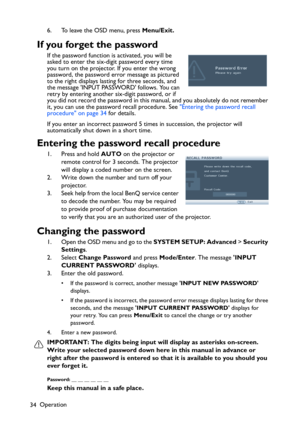 Page 34
Operation
34 6. To leave the OSD menu, press 
Menu/Exit.
If you forget the password
If the password function is activated, you will be 
asked to enter the six-digit password every time 
you turn on the projector. If you enter the wrong 
password, the password error message as pictured 
to the right displays lasting for three seconds, and 
the message INPUT PASSWORD follows. You can 
retry by entering another six-digit password, or if 
you did not record the password in this manual, and you absolutely do...