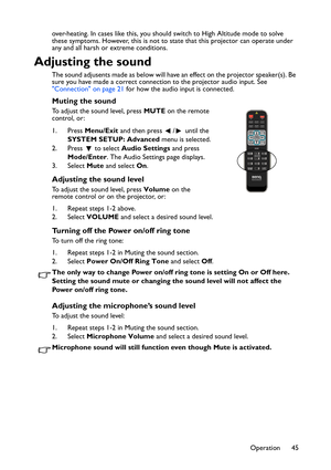 Page 45
Operation 45
over-heating. In cases like this, you should switch to High Altitude mode to solve 
these symptoms. However, this is not to state that this projector can operate under 
any and all harsh or extreme conditions.
Adjusting the sound
The sound adjusents made as below will have an effect on the projector speaker(s). Be 
sure you have made a correct connection to the projector audio input. See 
Connection on page 21
 for how the audio input is connected.
Muting the sound
To adjust the sound...