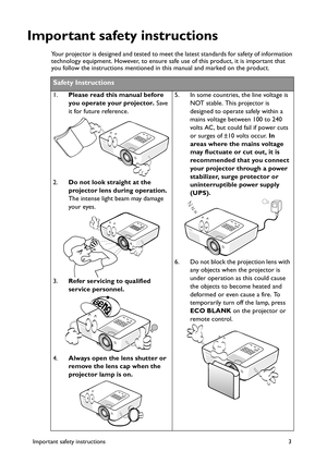 Page 3Important safety instructions 3
Important safety instructions
Your projector is designed and tested to meet the latest standards for safety of information 
technology equipment. However, to ensure safe use of this product, it is important that 
you follow the instructions mentioned in this manual and marked on the product. 
Safety Instructions
1.Please read this manual before 
you operate your projector. Save 
it for future reference. 
2.Do not look straight at the 
projector lens during operation. 
The...