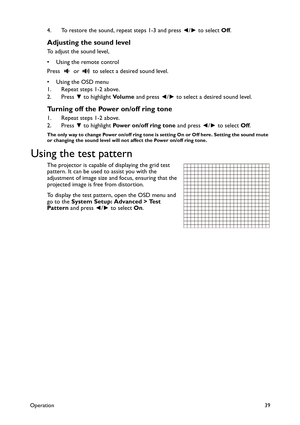 Page 39Operation39
4. To restore the sound, repeat steps 1-3 and press ◄/► to select Off.
Adjusting the sound level
To adjust the sound level,
• Using the remote control
Press   or   to select a desired sound level.
•Using the OSD menu
1. Repeat steps 1-2 above.
2. Press ▼ to highlight Vo l u m e and press ◄/► to select a desired sound level.
Turning off the Power on/off ring tone
1. Repeat steps 1-2 above.
2. Press ▼ to highlight Power on/off ring tone and press ◄/► to select Off.
The only way to change Power...