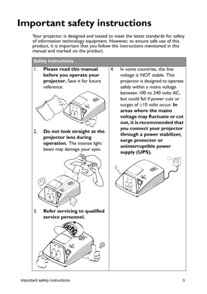 Page 3Important safety instructions 3
Important safety instructions
Your projector is designed and tested to meet the latest standards for safety 
of information technology equipment. However, to ensure safe use of this 
product, it is important that you follow the instructions mentioned in this 
manual and marked on the product. 
Safety Instructions
1.Please read this manual 
before you operate your 
projector. Save it for future 
reference. 
2.Do not look straight at the 
projector lens during 
operation....