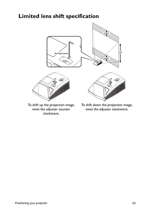 Page 23Positioning your projector 23
Limited lens shift specification  
To shift up the projection image, 
twist the adjuster counter 
clockwisre.To shift down the projection image, 
twist the adjuster clockwisre.
H
Hx4%
Hx4%
Hex Key(2.5mm) 