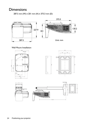 Page 24Positioning your projector
24
Dimensions
287.5 mm (W)  x 201 mm (H) x 373.3 mm (D)
287.50
135.51
247.01
43.25149.25
255.25206.25
OPTICAL AXIS
360~665
141
235.0Regulating Range
0~30 Regulating Range
0~40195.0
137.0
55.0 55.0
3.0 12.5
170.0 195.0
7.0
227.9130.2
373.3
Wall Mount Installation Unit: mm
287.5 201 