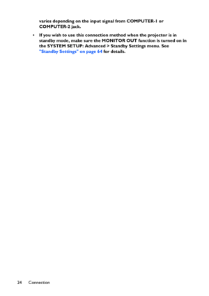 Page 24Connection 24varies depending on the input signal from COMPUTER-1 or 
COMPUTER-2 jack.
• If you wish to use this connection method when the projector is in 
standby mode, make sure the MONITOR OUT function is turned on in 
the SYSTEM SETUP: Advanced > Standby Settings menu. See 
Standby Settings on page 64 for details. 