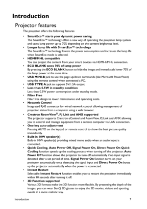 Page 7Introduction7
Introduction
Projector features
The projector offers the following features
•SmartEco™ starts your dynamic power saving
The SmartEco™ technology offers a new way of operating the projector lamp system 
and saves lamp power up to 70% depending on the content brightness level.
•Longer lamp life with SmartEco™ technology
The SmartEco™ technology lowers the power consumption and increases the lamp life 
when SmartEco mode is selected.
•HDMI/MHL compatible
You can project the content from your...