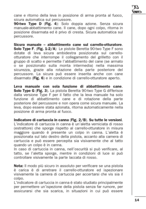 Page 1414
cane e ritorno della leva in posizione di arma pronta al fuoco,
sicura automatica sul percussore.
90-two Type D(Fig. 4): Solo doppia azione. Senza sicura
manuale-abbattimento cane. Il cane, dopo ogni colpo, ritorna in
posizione disarmata ed è privo di cresta. Sicura automatica sul
percussore.
Sicura manuale – abbattimento cane sul carrello-otturatore.
Solo Type F. (Fig. 1-2/A)  Le pistole Beretta 90-two Type F sono
dotate di leva sicura ambidestra posizionata sul carrello-
otturatore che interrompe il...