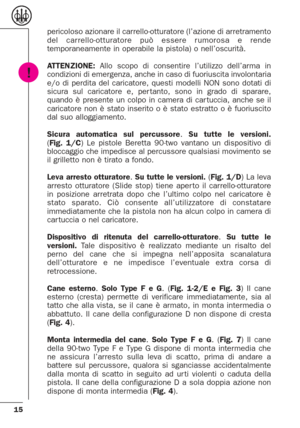 Page 1515
pericoloso azionare il carrello-otturatore (l’azione di arretramento
del carrello-otturatore può essere rumorosa e rende
temporaneamente in operabile la pistola) o nell’oscurità. 
ATTENZIONE:Allo scopo di consentire l’utilizzo dell’arma in
condizioni di emergenza, anche in caso di fuoriuscita involontaria
e/o di perdita del caricatore, questi modelli NON sono dotati di
sicura sul caricatore e, per tanto, sono in grado di sparare,
quando è presente un colpo in camera di car tuccia, anche se il...