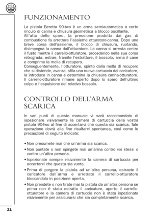 Page 2121
FUNZIONAMENTO
La pistola Beretta 90-two è un arma semiautomatica a cor to
rinculo di canna e chiusura geometrica a blocco oscillante.
All’atto dello sparo, la pressione prodotta dai gas di
combustione fa arretrare l’assieme otturatore-canna. Dopo una
breve corsa dell’assieme, il blocco di chiusura, ruotando,
disimpegna la canna dall’otturatore. La canna si arresta contro
il fusto mentre il carrello-otturatore, procedendo nella sua corsa
retrograda, estrae, tramite l’estrattore, il bossolo, arma il...