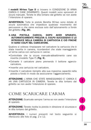 Page 3030
I modelli 90-two Type Dsi trovano in CONDIZIONE DI ARMA
CARICA E CANE DISARMATO. Questi modelli sono sprovvisti di
sicura manuale. Tenete le dita lontano dal grilletto se non avete
l’intenzione di sparare.
AVVERTENZA:Tutte le pistole Beretta 90-two sono dotate di
sicura automatica che impedisce qualsiasi movimento del
percussore e che viene esclusa solo dall’azionamento a fondo
del grilletto (Fig. 26).
3.UNA PISTOLA CARICA, DOPO AVER SPARATO,
AUTOMATICAMENTE PRELEVA IL COLPO SUCCESSIVO E LO
INTRODUCE...