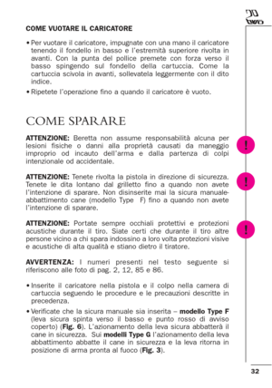 Page 3232
COME VUOTARE IL CARICATORE
•Per vuotare il caricatore, impugnate con una mano il caricatore
tenendo il fondello in basso e l’estremità superiore rivolta in
avanti. Con la punta del pollice premete con for za verso il
basso spingendo sul fondello della car tuccia. Come la
car tuccia scivola in avanti, sollevatela leggermente con il dito
indice.
•Ripetete l’operazione fino a quando il caricatore è vuoto.
COME SPARARE
ATTENZIONE: Beretta non assume responsabilità alcuna per
lesioni fisiche o danni alla...