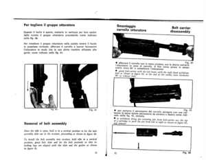 Page 18
Pertogliereilgruppootturatore
QuandoiIfucileeaperto,metterloinverticaleperfareusclre
dallaculattaIIgruppootturatoreprocedendocomeindicato
nellafig.40.
PerrimetterailgruppootturatorenellaculattatenereiIfucile
inposizioneverticale;afferrareilcarrelloelasciarfuoruscire
IotturatoreinmodocheIesuealetterisultlnoallineateaile
guide,comeindicatonellafig.41.
1
Fig.41
Removalofboltassembly
Oncetherifleisopen,holditinaverticalpositiontoletthebolt
assemblyslideoutofthereceiver,procadingasshowninfigure40....