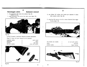 Page 26
2
2
SmontaggiocalcioButtstockremoval
1.cancacciavite108svitarevitecalciala(fig.54).
Taglierelavite.
1.usingscrewdriver108unscrewbuttplatescrew(figure54).
Removescrew.
2.canchiave101svitarevitetira~teperseparareilcalcia
dallascatalascatta(fig.56).
2.usingkey101unscrewtierodtoremovebuttstockfromtrigger
housing(figure56).
Fig.54
Lafig.55mastraiparticalariliberatidaquestaaperaziane:
Figure55showsthepartsreleasedbythisoperation:
magliettacalcia
distanziale
calciala
vitecanrasetta
Fig.56
stockswivel
spacer...