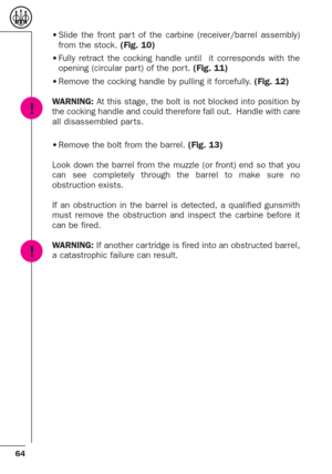 Page 2264
•Slide the front par t of the carbine (receiver/barrel assembly)
from the stock. (Fig. 10)
•Fully retract the cocking handle until  it corresponds with the
opening (circular par t) of the por t. (Fig. 11)
•Remove the cocking handle by pulling it forcefully. (Fig. 12)
WARNING:At this stage, the bolt is not blocked into position by
the cocking handle and could therefore fall out.  Handle with care
all disassembled par ts.
•Remove the bolt from the barrel. (Fig. 13)
Look down the barrel from the muzzle...