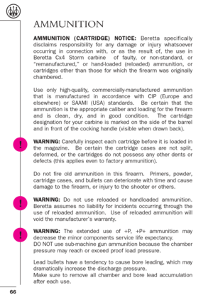 Page 2466
AMMUNITION
AMMUNITION (CARTRIDGE) NOTICE:Beretta specifically
disclaims responsibility for any damage or injur y whatsoever
occurring in connection with, or as the result of, the use in
Beretta Cx4 Storm carbine  of faulty, or non-standard, or
“remanufactured,” or hand-loaded (reloaded) ammunition, or
car tridges other than those for which the firearm was originally
chambered.
Use only high-quality, commercially-manufactured ammunition
that is manufactured in accordance with CIP (Europe and
elsewhere)...