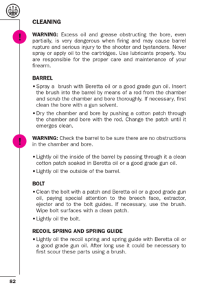 Page 4082
CLEANING
WARNING:Excess oil and grease obstructing the bore, even
par tially, is ver y dangerous when firing and may cause barrel
rupture and serious injur y to the shooter and bystanders. Never
spray or apply oil to the car tridges. Use lubricants properly. You
are responsible for the proper care and maintenance of your
firearm.
BARREL
•Spray a  brush with Beretta oil or a good grade gun oil. Inser t
the brush into the barrel by means of a rod from the chamber
and scrub the chamber and bore...