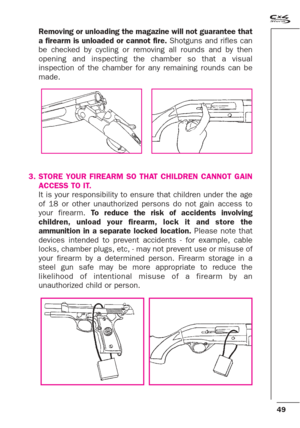 Page 749
Removing or unloading the magazine will not guarantee that
a firearm is unloaded or cannot fire.Shotguns and rifles can
be checked by cycling or removing all rounds and by then
opening and inspecting the chamber so that a visual
inspection of the chamber for any remaining rounds can be
made.
3. STORE YOUR FIREARM SO THAT CHILDREN CANNOT GAIN
ACCESS TO IT.
It is your responsibility to ensure that children under the age
of 18 or other unauthorized persons do not gain access to
your firearm. To reduce...