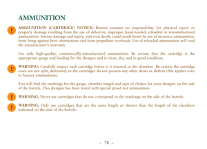 Page 30–  78 –
AMMUNITION (CARTRIDGE) NOTICE:Beretta assumes no responsibility for physical injury or
property damage resulting from the use of defective, improper, hand-loaded, reloaded or remanufactured
ammunition. Serious damage and injury, and even death, could result fromt he use of incorrect ammunition,
from firing against bore obstructions and from propellant overloads. Use of reloaded ammunition will void
the manufacturer’s warranty.
Use only high-quality, commercially-manufactured ammunition. Be...