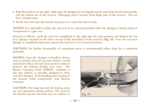 Page 36–  84 –
•Push the top lever to the right.  Fully open the shotgun by levering the muzzle end of the barrels downwards.
Lift the barrels out of the receiver.  Disengage barrel recesses from hinge pins of the receiver.  The top
lever remains open.
•Fit the fore-end onto the barrels and press it to catch the barrel hook. 
NOTICE:It is advisable to place the top lever in its centered position when the shotgun is being stored or
transported in a gun case.  
Proceed as follows:  push the top lever completely...