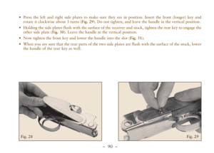Page 42–  90 –
•Press the left and right side plates to make sure they are in position. Insert the front (longer) key and
rotate it clockwise about 3 turns (Fig. 29). Do not tighten, and leave the handle in the vertical position.
•Holding the side plates flush with the surface of the receiver and stock, tighten the rear key to engage the
other side plate (Fig. 30). Leave the handle in the vertical position.
•Now tighten the front key and lower the handle into the slot (Fig. 31).
•When you are sure that the rear...