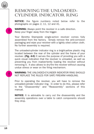 Page 1515
REMOVING THE  UNLOADED-
CYLINDER INDICATOR RING
NOTICE:the figure numbers noted below refer to the
photographs on pages 2, 11, 12 and 41.
WARNING:Always point the revolver in a safe direction.
Keep your finger away from the trigger.
Your Beretta Stampede single-action revolver comes fully
assembled from the factor y.  Simply remove the anti-corrosion
packaging and wipe your revolver with a lightly oiled cotton cloth.
No fur ther assembly is required.
The unloaded-cylinder indicator ring is a...