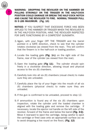 Page 1717
WARNING:  DROPPING THE REVOLVER ON THE HAMMER OR
PULLING STRONGLY ON THE TRIGGER IN THE HALF-COCK
POSITION COULD DAMAGE OR BREAK THE HALF-COCK NOTCH
AND CAUSE THE REVOLVER TO FIRE.  NORMAL TRIGGER PULL
IS 5 LBS MAXIMUM.  (Fig. 10)
NOTICE:IF YOU SUSPECT THAT EXCESSIVE FORCE HAS BEEN
APPLIED TO THE HAMMER OR TRIGGER WHEN THE REVOLVER IS
IN THE HALF-COCK POSITION, HAVE THE REVOLVER INSPECTED
FOR SAFE FUNCTIONING BY A COMPETENT GUNSMITH.  
3. Again, with your finger OFF THE TRIGGER and the barrel
pointed...