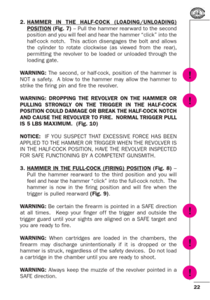 Page 2222
2.HAMMER IN THE HALF-COCK (LOADING/UNLOADING)POSITION(Fig. 7) – Pull the hammer rear ward to the second
position and you will feel and hear the hammer “click” into the
half-cock notch.  This action disengages the bolt and allows
the cylinder to rotate clockwise (as viewed from the rear),
permitting the revolver to be loaded or unloaded through the
loading gate.
WARNING:The second, or half-cock, position of the hammer is
NOT a safety.  A blow to the hammer may allow the hammer to
strike the firing pin...