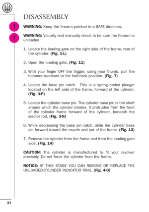 Page 3737
DISASSEMBLY
WARNING:Keep the firearm pointed in a SAFE direction.
WARNING:Visually and manually check to be sure the firearm is
unloaded.
1. Locate the loading gate on the right side of the frame, rear of
the cylinder.(Fig. 1-L)
2. Open the loading gate. (Fig. 11)
3. With your finger OFF the trigger, using your thumb, pull the
hammer rear ward to the half-cock position. (Fig. 7)
4. Locate the base pin catch.  This is a spring-loaded plunger
located on the left side of the frame, for ward of the...