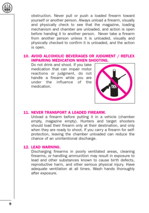 Page 99
obstruction. Never pull or push a loaded firearm toward
yourself or another person. Always unload a firearm, visually
and physically check to see that the magazine, loading
mechanism and chamber are unloaded, and action is open
before handing it to another person.  Never take a firearm
from another person unless it is unloaded, visually and
physically checked to confirm it is unloaded, and the action
is open.
10. AVOID ALCOHOLIC BEVERAGES OR JUDGMENT / REFLEX
IMPAIRING MEDICATION WHEN SHOOTING.
Do not...