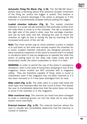 Page 1458
Series
Automatic Firing Pin Block (Fig. 1/B). The 92/98/96 Steel I
pistols have a blocking device that prevents for ward movement
of the firing pin unless the trigger is pulled. This feature is
intended to prevent discharge if the pistol is dropped or if the
hammer is unintentionally dropped without pulling the trigger.
Loaded chamber indicator (Fig. 2). The loaded chamber
indicator is a small red tab (extractor) that protrudes fur ther from
the slide when a round is in the chamber. The tab is located...