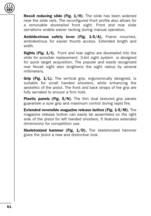 Page 1761
Recoil reducing slide (Fig. 1/H). The slide has been widened
near the slide rails. The reconfigured front profile also allows for
a removable dovetailed front sight. Front and rear slide
serrations enable easier racking during manual operation.
Ambidextrous safety lever (Fig. 1-5/A).Frame mounted,
ambidextrous for easier thumb access. Extended length and
width.
Sights (Fig. 1/I). Front and rear sights are dovetailed into the
slide for possible replacement. 3-dot sight system  is designed
for quick...