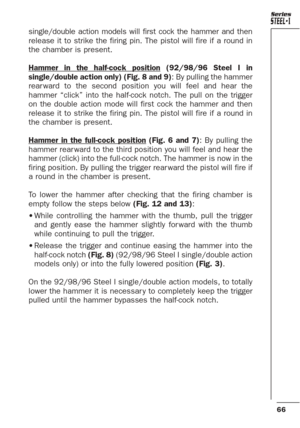 Page 2266
Series
single/double action models will first cock the hammer and then
release it to strike the firing pin. The pistol will fire if a round in
the chamber is present.
Hammer in the half-cock position
(92/98/96 Steel I in
single/double action only) (Fig. 8 and 9): By pulling the hammer
rear ward to the second position you will feel and hear the
hammer “click” into the half-cock notch. The pull on the trigger
on the double action mode will first cock the hammer and then
release it to strike the firing...