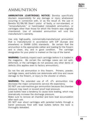 Page 2468
Series
AMMUNITION
AMMUNITION (CARTRIDGE) NOTICE:Beretta specifically
disclaim responsibility for any damage or injur y whatsoever
occurring in connection with, or as the result of, the use in
Beretta 92/98/96 Steel I pistol  of faulty, or non-standard, or
“remanufactured,” or hand-loaded (reloaded) ammunition, or
car tridges other than those for which the firearm was originally
chambered. Use of reloaded ammunition will void the
manufacturer’s warranty.
Use only high-quality, commercially-manufactured...