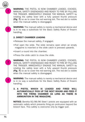 Page 2771
WARNING:THE PISTOL IS NOW CHAMBER LOADED, COCKED,
MANUAL SAFETY DISENGAGED AND READY TO FIRE BY PULLING
THE TRIGGER. IMMEDIATELY ENGAGE THE MANUAL SAFETY by
rotating the safety lever with a fully upward thumb pressure
(Fig. 7)so as to cover the red warning dot. The red dot is visible
when the manual safety is disengaged.
WARNING:The manual safety is merely a mechanical device and
is in no way a substitute for the Basic Safety Rules of firearm
handling.
2. DIRECT CHAMBER LOADING
•Release the manual...