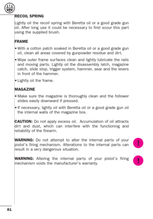 Page 3781
RECOIL SPRING 
Lightly oil the recoil spring with Beretta oil or a good grade gun
oil. After long use it could be necessar y to first scour this par t
using the supplied brush.
FRAME
•With a cotton patch soaked in Beretta oil or a good grade gun
oil, clean all areas covered by gunpowder residue and dir t.
•Wipe outer frame sur faces clean and lightly lubricate the rails
and moving par ts. Lightly oil the disassembly latch, magazine
catch, slide stop, trigger system, hammer, sear and the levers
in...