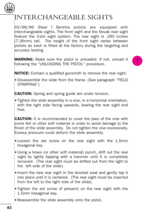 Page 3983
INTERCHANGEABLE SIGHTS
92/98/96 Steel I Beretta pistols are equipped with
interchangeable sights. The front sight and the Novak rear sight
feature the 3-dot sight system. The rear sight is .290 inches
(7.36mm) tall.  The height of the front sight varies between
pistols as each is fitted at the factor y during the targeting and
accuracy testing.
WARNING:Make sure the pistol is unloaded. If not, unload it
following the “UNLOADING THE PISTOL” procedure.
NOTICE:Contact a qualified gunsmith to remove the...