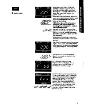 Page 13a. Touch START, 
-. 
d count OWll 
When you touch START, the QUICK 
DEFROST Indicator Light will stay on. 
All other Indicator Lights will go off. 
The Display counts down the time to 
show how much time is left in the 
Defrost cycle. 
When the defrost time ends, the micro- 
wave oven automatically lets the food 
stand for 
the same amount of flme 
used for defrosflng. 
NOTE: If the defrosf flme has been 
changed one or more flmes, the 
sfandlng flme will equal the orlglnal 
defrosfffme entered. 
The...