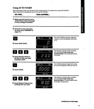 Page 15Using AUTO START 
The microwave oven can be set to start automatically at a later time. Use AUTO START to 
delay the start of cooking for up to 11 hours, 59 minutes. 
DO THIS... THIS HAPPENS... 
1. 
Make sure the Clock Is set to 
correct tlme of day. See page 
6 If any change Is needed. 
2. Put food in oven and close 
the door. (See WARNING on 
page 17.) 
I . 
q . The AUTO START Indicator Light will 
come on and the Display will show 
a “0:’ 
3. 
Touch AUTO START. 
4. Touch Number Pads for 
the tlme of...