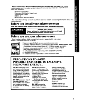 Page 3Fill out and return the Microwave Registration Card included with your oven. If the card iS missing, please send the model number and serial number of your microwave oven with Your 
name and address to... 
Whirlpool Corporation 
Microwave Registration Department 
;;o;in$tttive Center 
Benton Harbor, Michigan 49022 
This information will help us reach you if there is ever a need to pass along information about your 
microwave oven. 
Before you install your microwave oven 
Read and carefully follow the...