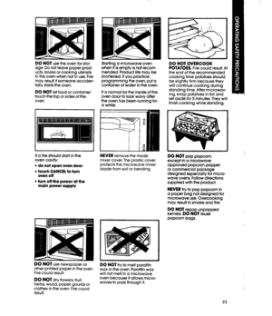 Page 23DO NOT use the oven for stor- 
age. Do not leave paper prod- 
ucts, books or cooking utensils 
in the oven when not in use. Fire 
may result if someone acciden- 
tally starts the oven. 
DO NOT let food or container 
touch the top or sides of the 
oven. 
If a fire should start in the 
oven cavity: 
l do not open oven door 
l touch CANCEL to turn 
oven off 
l turn off the power at the 
maln power supply 
DO NOT use newspaper or 
other printed paper in the oven, 
Fire could result. 
DO NOT dry flowers,...