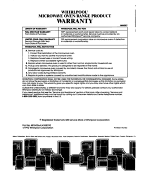 Page 28I 
WHIRLPOOL” 
MICROWAW OVEN/RANGE PRODUCT 
WARRANTY 
MW007 
LENGTH OF WARRANTY 
FULL ONE-YEAR WARRANTY 
From Date of Purchase 
LIMITED FOUR-YEAR WARRANYY Second Through Fifth Year 
From Date of Purchase 
WHIRLPOOL WILL NOT PAY FOR WHIRLPOOL WILL PAY FOR 
FSP@ replacement parts and repair labor to correct defects 
in materials or workmanship. Service must be provlded by an 
authorized WhirlpoolSM service company. 
FSP replacement magnetron tube on microwave ovens If defective 
in materials or...
