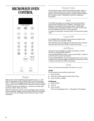 Page 66
MICROWAVE OVEN 
CONTROL
Display
When power is first supplied to the microwave oven, a “:” will 
blink on the display. Touch CANCELOFF to stop the blinking. 
If the “:” blinks on the display at any other time, a power failure 
has occurred. Touch CANCELOFF and reset the clock if needed.
If “RETRY” blinks on the display for 1 second, an invalid value 
has been entered. Retry your entry.
When the microwave oven is in use, the display shows cooking 
power, quantities, weights and/or prompts. When the...