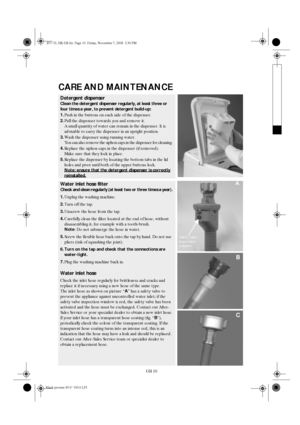 Page 10GB 10
CARE AND MAINTENANCE
Detergent dispenser
Clean the detergent dispenser regularly, at least three or 
four times a year, to prevent detergent build-up:
1.
Push in the buttons on each side of the dispenser.
2.
Pull the dispenser towards you and remove it.
A small quantity of water can remain in the dispenser. It is 
advisable to carry the dispenser in an upright position.
3.
Wash the dispenser using running water.
You can also remove the siphon caps in the dispenser for cleaning.
4.
Replace the...