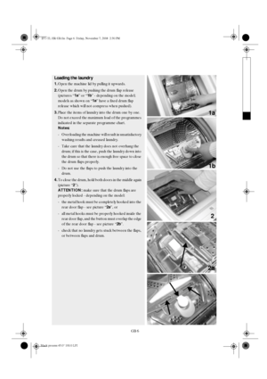 Page 6GB 6
Loading the laundry
1.
Open the machine lid by pulling it upwards.
2.
Open the drum by pushing the drum flap release 
(pictures “1a
” or “1b
” - depending on the model; 
models as shown on “1a
” have a fixed drum flap 
release which will not compress when pushed).
3.
Place the items of laundry into the drum one by one. 
Do not exceed the maximum load of the programmes 
indicated in the separate programme chart.
Notes:
- Overloading the machine will result in unsatisfactory 
washing results and...