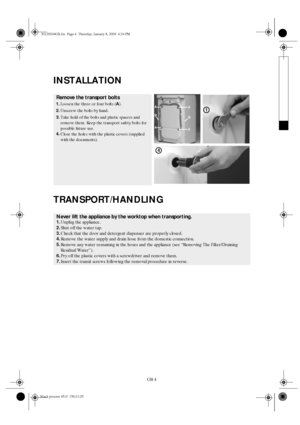 Page 4GB 4
INSTALLATION
TRANSPORT/HANDLING
Remove the transport bolts
1.
Loosen the three or four bolts (A
).
2.
Unscrew the bolts by hand.
3.
Take hold of the bolts and plastic spacers and 
remove them. Keep the transport safety bolts for 
possible future use.
4.
Close the holes with the plastic covers (supplied 
with the documents).
Never lift the appliance by the worktop when transporting.
1.Unplug the appliance.
2.Shut off the water tap.
3.Check that the door and detergent dispenser are properly closed....