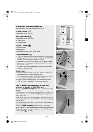 Page 5GB 5
Where to put detergent and additives
The detergent drawer has three chambers (fig. “
A”).
Prewash Chamber
Detergent for the prewash
Main Wash Chamber
Detergent for the main wash
Stain remover
Water softener
Softener Chamber
Fabric softener
Liquid starch
Pour additives only up to the “MAX” mark.
Using chlorine bleach
Wash your laundry in the desired programme (Cotton, Synthetics), 
adding an appropriate amount of chlorine bleach to the SOFTENER 
chamber (close the detergent dispenser...